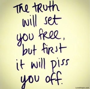 The Truth will set you free. But first it will piss you off.